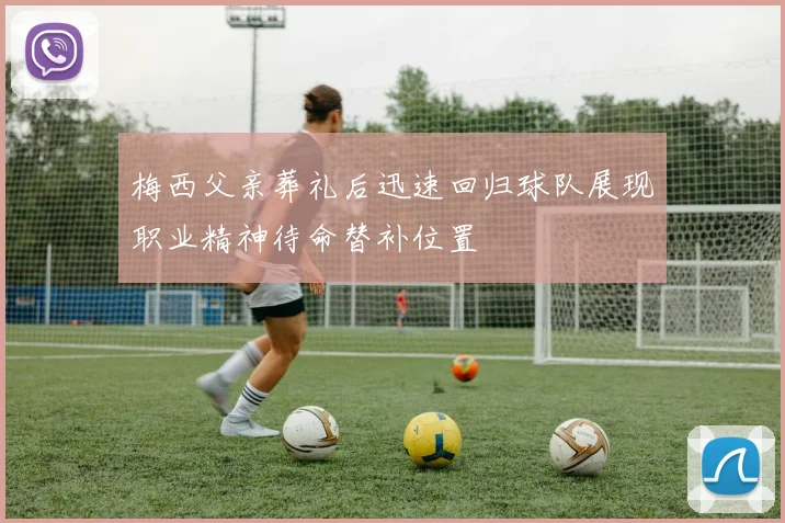 梅西父亲葬礼后迅速回归球队展现职业精神待命替补位置