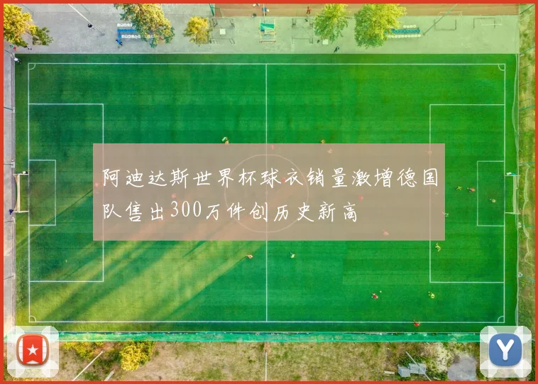 阿迪达斯世界杯球衣销量激增德国队售出300万件创历史新高