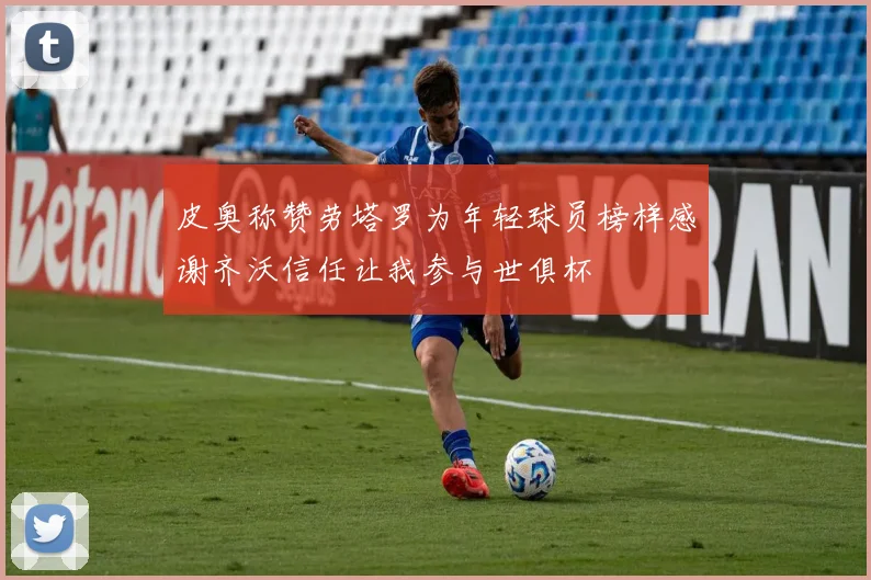 皮奥称赞劳塔罗为年轻球员榜样感谢齐沃信任让我参与世俱杯