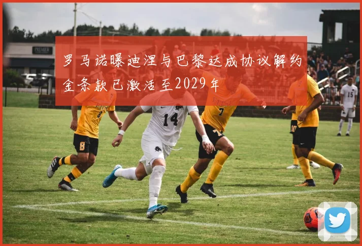 罗马诺曝迪涅与巴黎达成协议解约金条款已激活至2029年