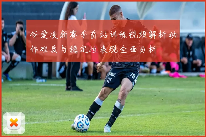 谷爱凌新赛季首站训练视频解析动作难度与稳定性表现全面分析