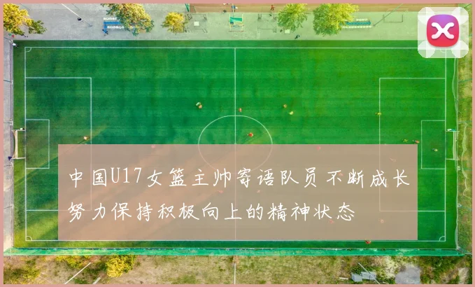 中国U17女篮主帅寄语队员不断成长努力保持积极向上的精神状态