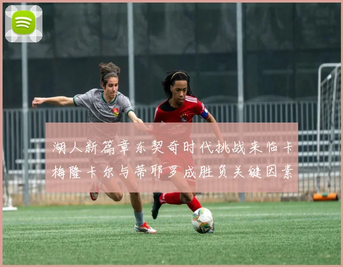 湖人新篇章东契奇时代挑战来临卡梅隆卡尔与蒂耶罗成胜负关键因素