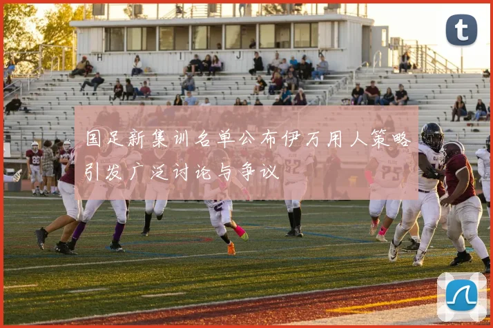国足新集训名单公布伊万用人策略引发广泛讨论与争议