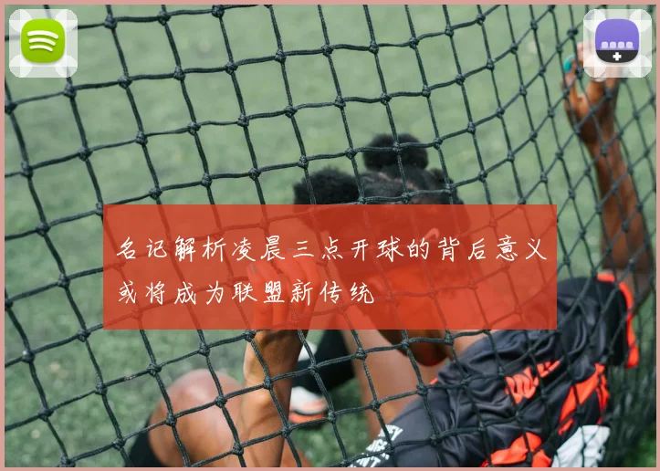 名记解析凌晨三点开球的背后意义或将成为联盟新传统