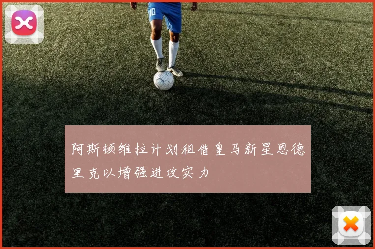 阿斯顿维拉计划租借皇马新星恩德里克以增强进攻实力