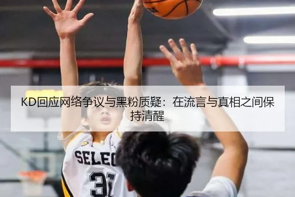 KD回应网络争议与黑粉质疑：在流言与真相之间保持清醒